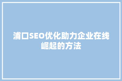 浦口SEO优化助力企业在线崛起的方法