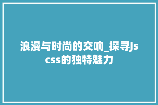 浪漫与时尚的交响_探寻Jscss的独特魅力