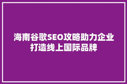 海南谷歌SEO攻略助力企业打造线上国际品牌