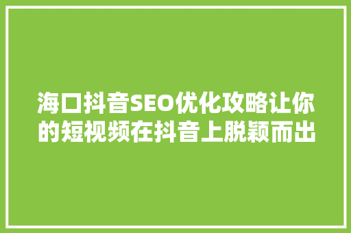 海口抖音SEO优化攻略让你的短视频在抖音上脱颖而出