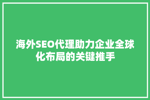 海外SEO代理助力企业全球化布局的关键推手