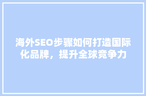 海外SEO步骤如何打造国际化品牌，提升全球竞争力