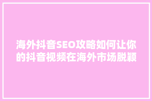 海外抖音SEO攻略如何让你的抖音视频在海外市场脱颖而出