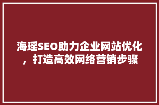 海瑶SEO助力企业网站优化，打造高效网络营销步骤