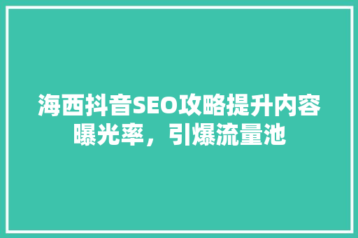 海西抖音SEO攻略提升内容曝光率，引爆流量池