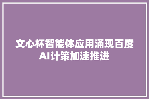 文心杯智能体应用涌现百度AI计策加速推进