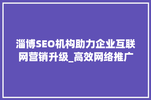 淄博SEO机构助力企业互联网营销升级_高效网络推广之路