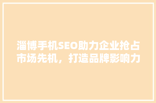 淄博手机SEO助力企业抢占市场先机，打造品牌影响力