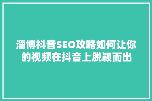 淄博抖音SEO攻略如何让你的视频在抖音上脱颖而出