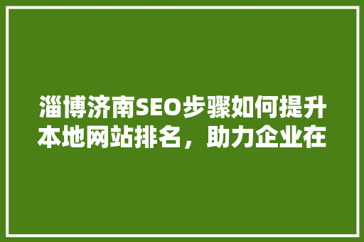 淄博济南SEO步骤如何提升本地网站排名，助力企业在线发展