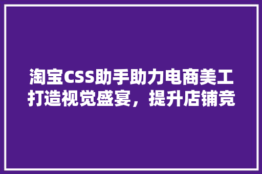 淘宝CSS助手助力电商美工打造视觉盛宴，提升店铺竞争力