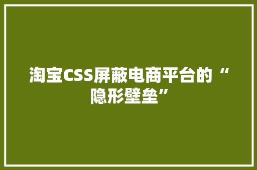 淘宝CSS屏蔽电商平台的“隐形壁垒”