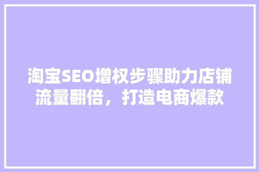 淘宝SEO增权步骤助力店铺流量翻倍，打造电商爆款