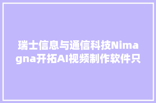 瑞士信息与通信科技Nimagna开拓AI视频制作软件只需一个摄像头就能自动录制剪辑和衬着多机位视频  瑞士立异100强