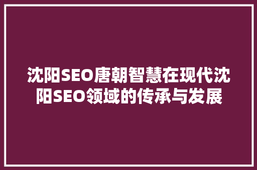 沈阳SEO唐朝智慧在现代沈阳SEO领域的传承与发展