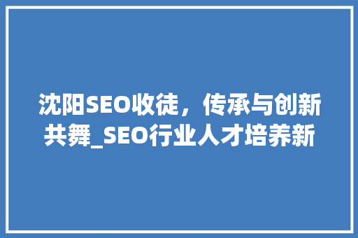 沈阳SEO收徒，传承与创新共舞_SEO行业人才培养新趋势