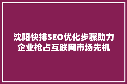 沈阳快排SEO优化步骤助力企业抢占互联网市场先机