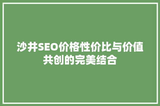 沙井SEO价格性价比与价值共创的完美结合