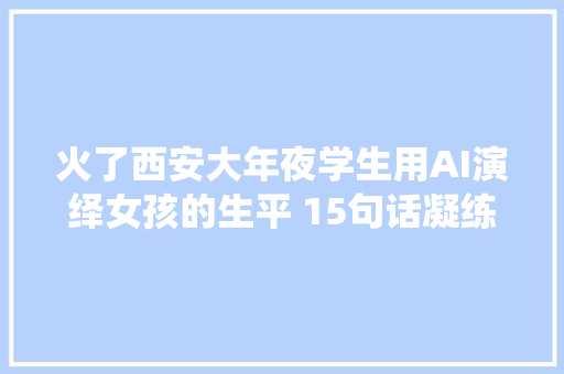 火了西安大年夜学生用AI演绎女孩的生平 15句话凝练生平的不合阶段