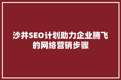 沙井SEO计划助力企业腾飞的网络营销步骤