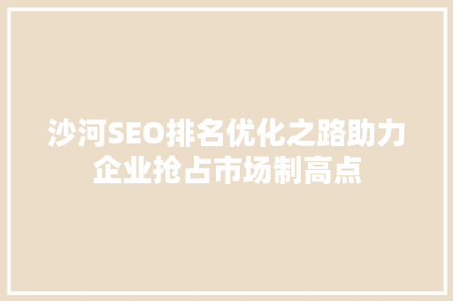 沙河SEO排名优化之路助力企业抢占市场制高点