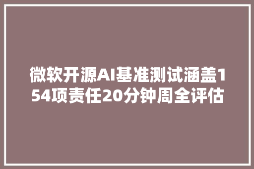 微软开源AI基准测试涵盖154项责任20分钟周全评估