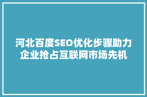 河北百度SEO优化步骤助力企业抢占互联网市场先机