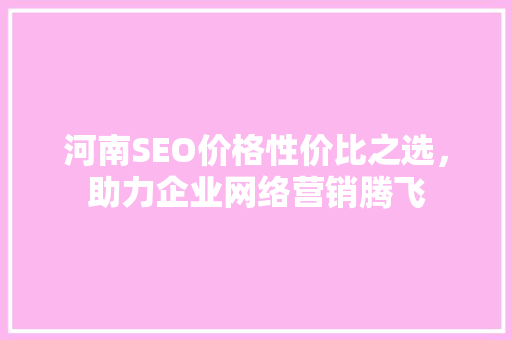 河南SEO价格性价比之选，助力企业网络营销腾飞