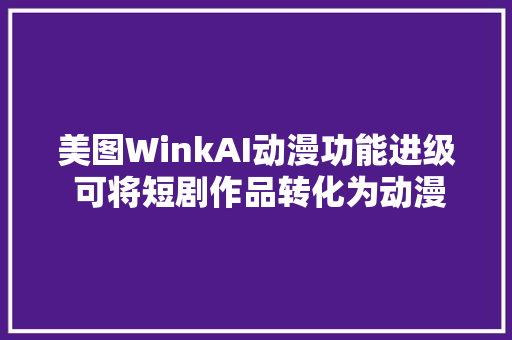 美图WinkAI动漫功能进级 可将短剧作品转化为动漫风格