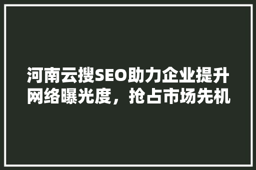 河南云搜SEO助力企业提升网络曝光度，抢占市场先机