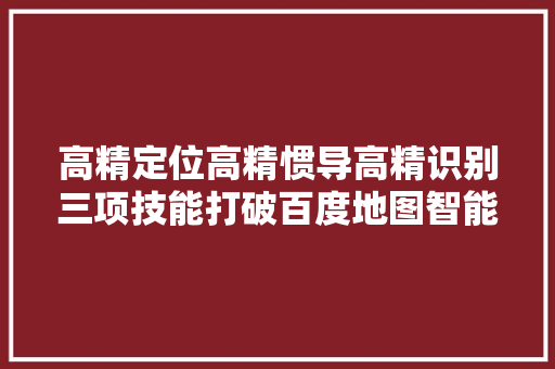 高精定位高精惯导高精识别三项技能打破百度地图智能定位全新进级