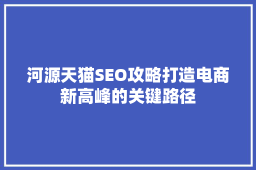 河源天猫SEO攻略打造电商新高峰的关键路径