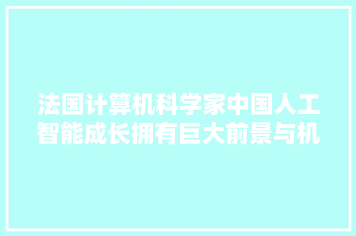 法国计算机科学家中国人工智能成长拥有巨大前景与机遇丨世界不雅观