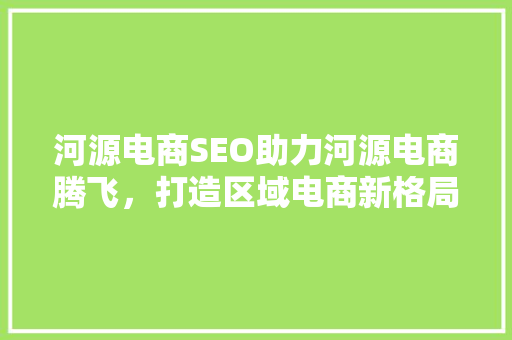 河源电商SEO助力河源电商腾飞，打造区域电商新格局