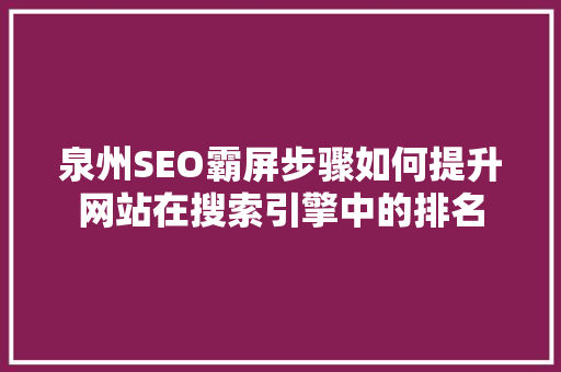 泉州SEO霸屏步骤如何提升网站在搜索引擎中的排名