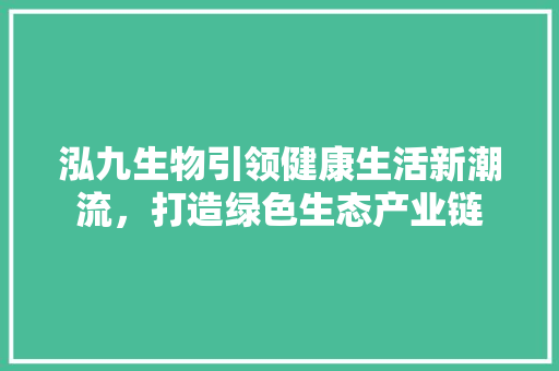 泓九生物引领健康生活新潮流，打造绿色生态产业链