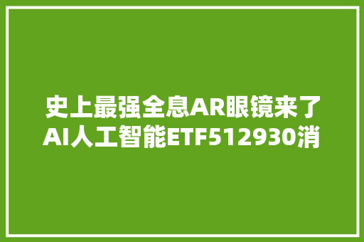 史上最强全息AR眼镜来了AI人工智能ETF512930消费电子ETF561600震撼走高线上消费ETF安然159793盘中大年夜涨超5