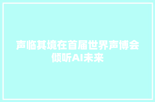 声临其境在首届世界声博会倾听AI未来