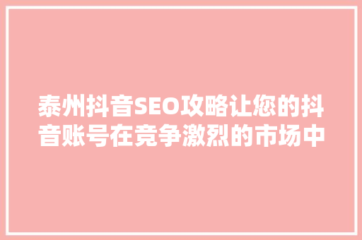 泰州抖音SEO攻略让您的抖音账号在竞争激烈的市场中脱颖而出