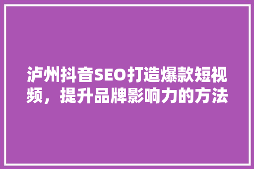 泸州抖音SEO打造爆款短视频，提升品牌影响力的方法