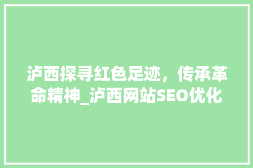 泸西探寻红色足迹，传承革命精神_泸西网站SEO优化之路