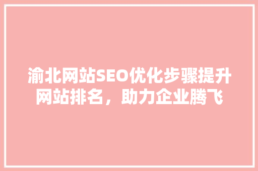 渝北网站SEO优化步骤提升网站排名，助力企业腾飞