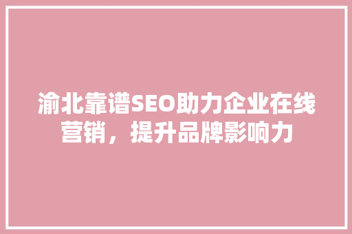 渝北靠谱SEO助力企业在线营销，提升品牌影响力