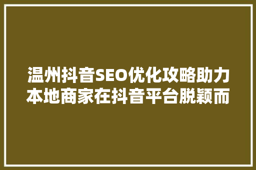 温州抖音SEO优化攻略助力本地商家在抖音平台脱颖而出