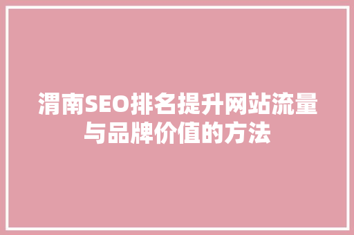 渭南SEO排名提升网站流量与品牌价值的方法