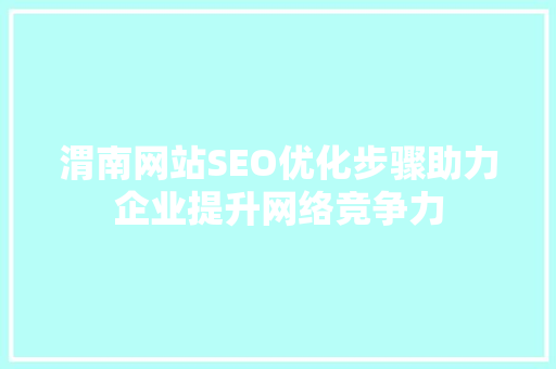 渭南网站SEO优化步骤助力企业提升网络竞争力