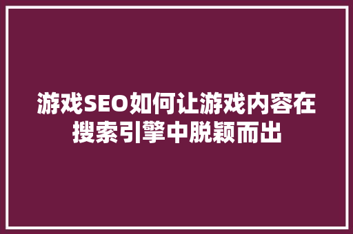 游戏SEO如何让游戏内容在搜索引擎中脱颖而出