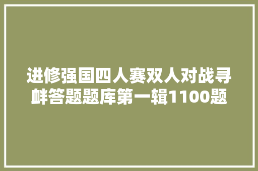 进修强国四人赛双人对战寻衅答题题库第一辑1100题