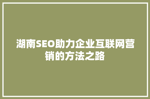 湖南SEO助力企业互联网营销的方法之路