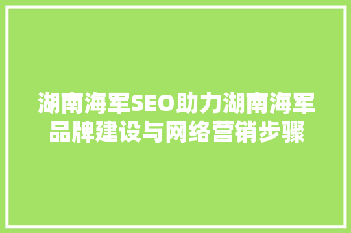 湖南海军SEO助力湖南海军品牌建设与网络营销步骤